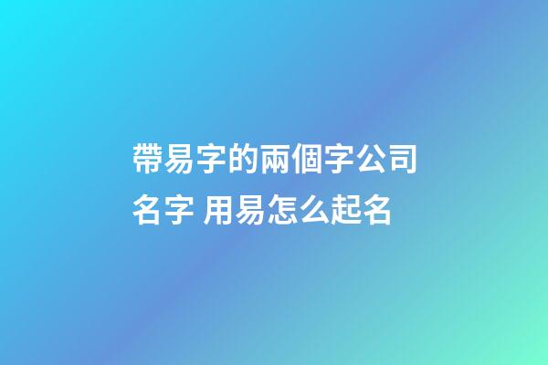 帶易字的兩個字公司名字 用易怎么起名-第1張-公司起名-玄機派